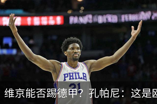 维京能否踢德甲？孔帕尼：这是欧冠啊，每场欧冠比赛都是挑战